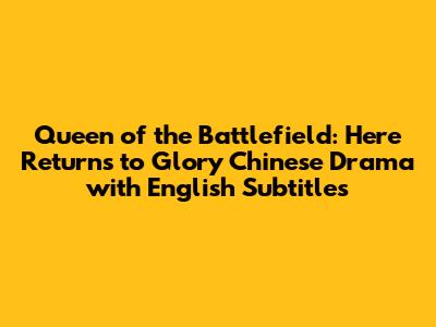 Queen of the Battlefield: Here Returns to Glory Chinese Drama with English Subtitles