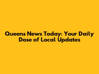 Queens News Today: Your Daily Dose of Local Updates