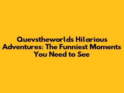 Quevstheworld's Hilarious Adventures: The Funniest Moments You Need to See