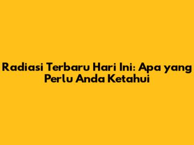 Radiasi Terbaru Hari Ini: Apa yang Perlu Anda Ketahui