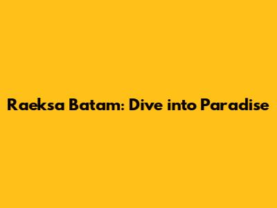 Raeksa Batam: Dive into Paradise