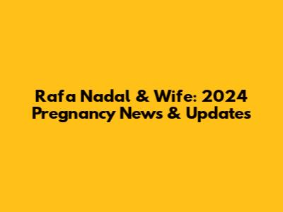 Rafa Nadal & Wife: 2024 Pregnancy News & Updates