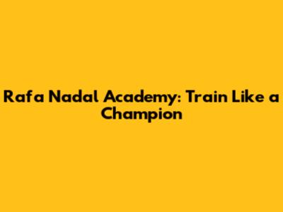 Rafa Nadal Academy: Train Like a Champion