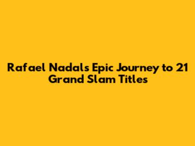 Rafael Nadal's Epic Journey to 21 Grand Slam Titles