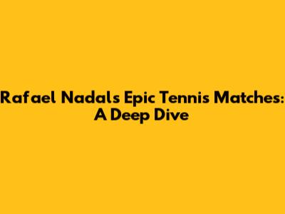 Rafael Nadal's Epic Tennis Matches: A Deep Dive