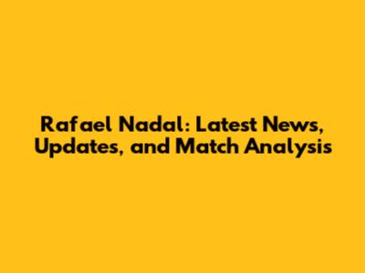 Rafael Nadal: Latest News, Updates, and Match Analysis