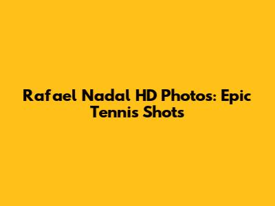 Rafael Nadal HD Photos: Epic Tennis Shots