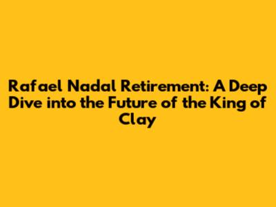 Rafael Nadal Retirement: A Deep Dive into the Future of the King of Clay