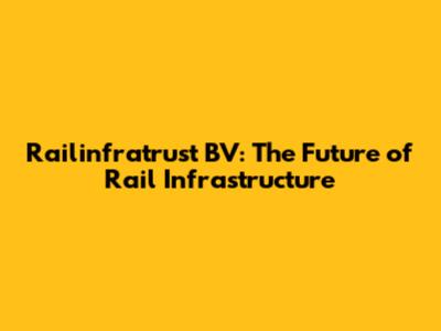 Railinfratrust BV: The Future of Rail Infrastructure