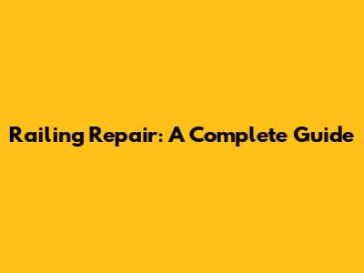Railing Repair: A Complete Guide