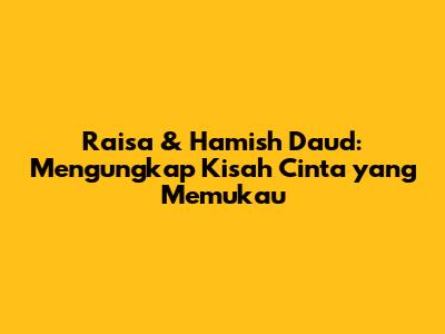 Raisa & Hamish Daud: Mengungkap Kisah Cinta yang Memukau