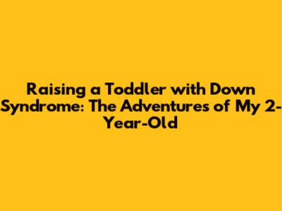Raising a Toddler with Down Syndrome: The Adventures of My 2-Year-Old