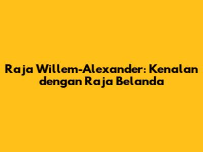 Raja Willem-Alexander: Kenalan dengan Raja Belanda