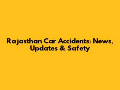 Rajasthan Car Accidents: News, Updates & Safety