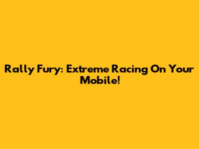 Rally Fury: Extreme Racing On Your Mobile!