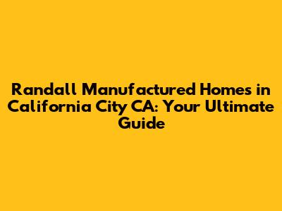 Randall Manufactured Homes in California City CA: Your Ultimate Guide