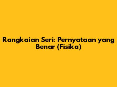 Rangkaian Seri: Pernyataan yang Benar (Fisika)