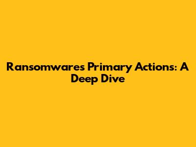 Ransomware's Primary Actions: A Deep Dive