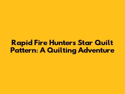 Rapid Fire Hunters Star Quilt Pattern: A Quilting Adventure