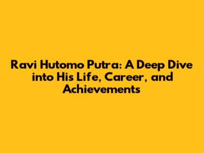Ravi Hutomo Putra: A Deep Dive into His Life, Career, and Achievements