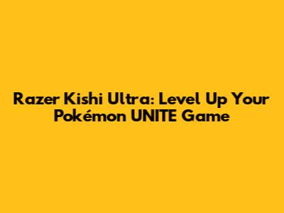 Razer Kishi Ultra: Level Up Your Pokémon UNITE Game