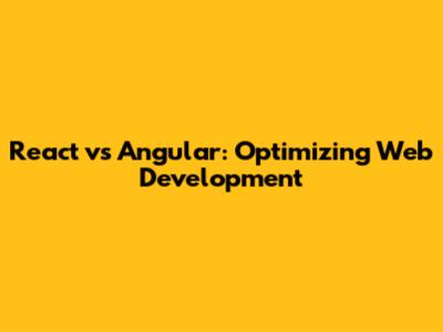 React vs Angular: Optimizing Web Development