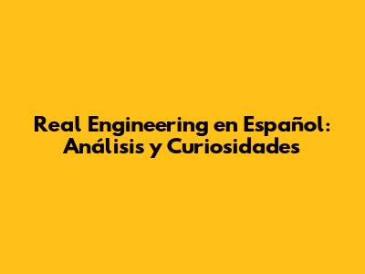Real Engineering en Español: Análisis y Curiosidades