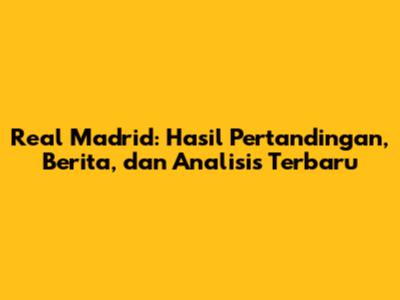 Real Madrid: Hasil Pertandingan, Berita, dan Analisis Terbaru
