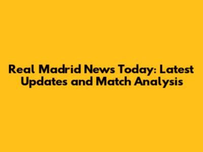 Real Madrid News Today: Latest Updates and Match Analysis
