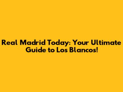 Real Madrid Today: Your Ultimate Guide to Los Blancos!