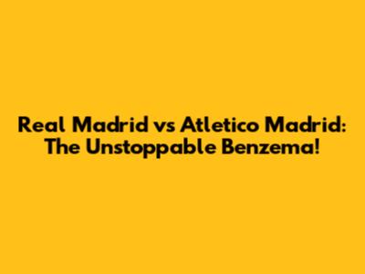 Real Madrid vs Atletico Madrid: The Unstoppable Benzema!