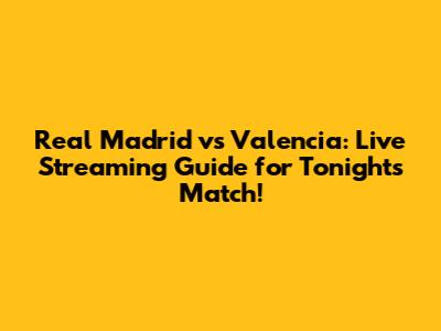 Real Madrid vs Valencia: Live Streaming Guide for Tonight's Match!