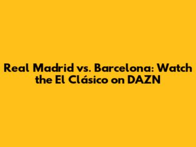 Real Madrid vs. Barcelona: Watch the El Clásico on DAZN