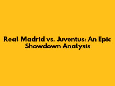 Real Madrid vs. Juventus: An Epic Showdown Analysis