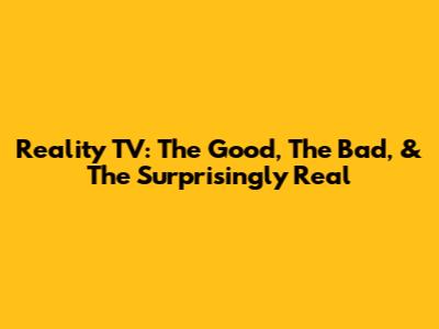 Reality TV: The Good, The Bad, & The Surprisingly Real