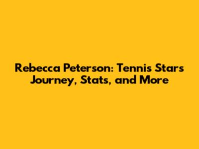 Rebecca Peterson: Tennis Star's Journey, Stats, and More