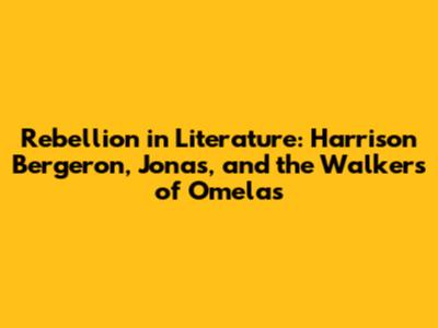 Rebellion in Literature: Harrison Bergeron, Jonas, and the Walkers of Omelas