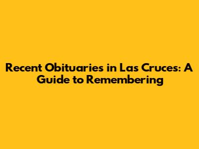 Recent Obituaries in Las Cruces: A Guide to Remembering