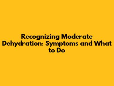 Recognizing Moderate Dehydration: Symptoms and What to Do