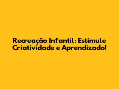 Recreação Infantil: Estimule Criatividade e Aprendizado!