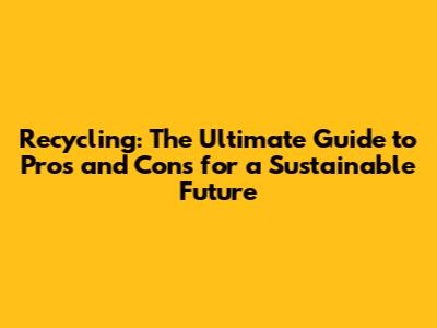 Recycling: The Ultimate Guide to Pros and Cons for a Sustainable Future