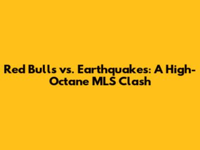 Red Bulls vs. Earthquakes: A High-Octane MLS Clash