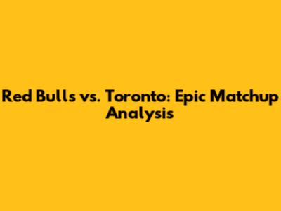 Red Bulls vs. Toronto: Epic Matchup Analysis