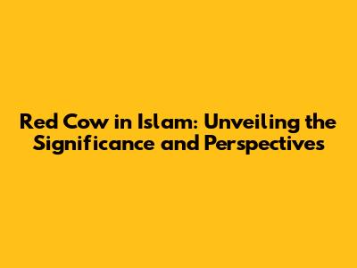 Red Cow in Islam: Unveiling the Significance and Perspectives