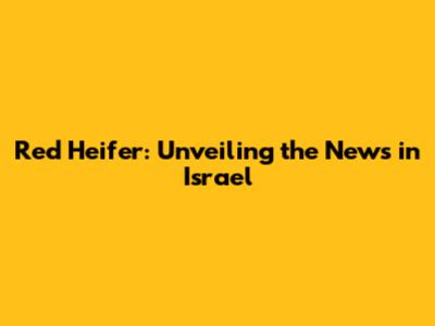 Red Heifer: Unveiling the News in Israel