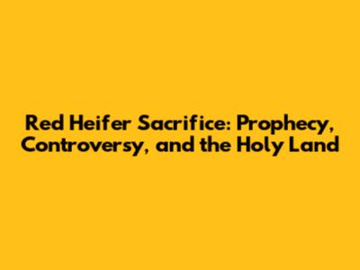 Red Heifer Sacrifice: Prophecy, Controversy, and the Holy Land