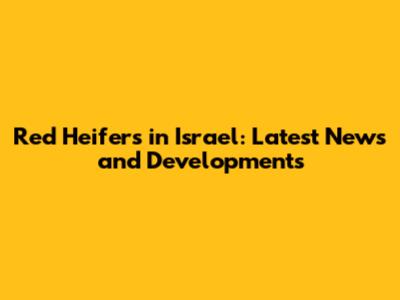 Red Heifers in Israel: Latest News and Developments