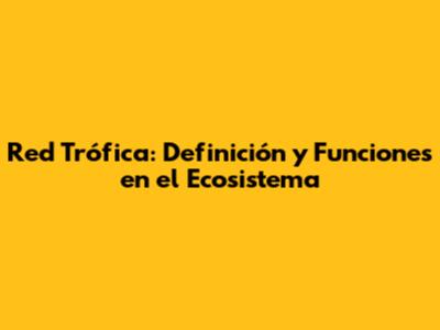 Red Trófica: Definición y Funciones en el Ecosistema