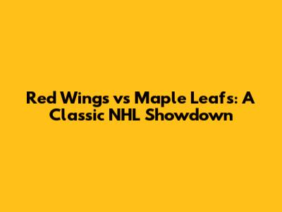 Red Wings vs Maple Leafs: A Classic NHL Showdown