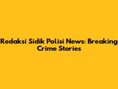 Redaksi Sidik Polisi News: Breaking Crime Stories